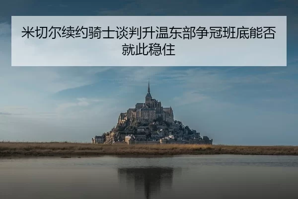 米切尔续约骑士谈判升温东部争冠班底能否就此稳住 | jiuyou