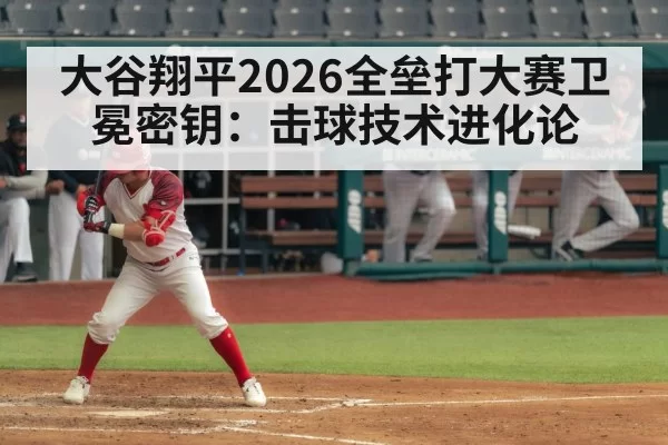 大谷翔平2026全垒打大赛卫冕密钥：击球技术进化论