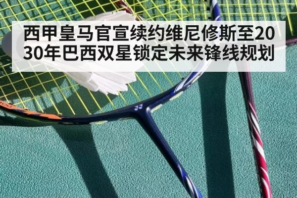 西甲皇马官宣续约维尼修斯至2030年巴西双星锁定未来锋线规划
