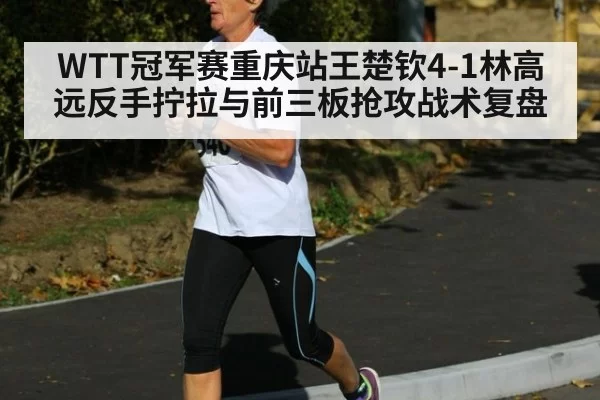 WTT冠军赛重庆站王楚钦4-1林高远反手拧拉与前三板抢攻战术复盘（jiuyou）