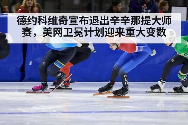 德约科维奇宣布退出辛辛那提大师赛，美网卫冕计划迎来重大变数（jiuyou）