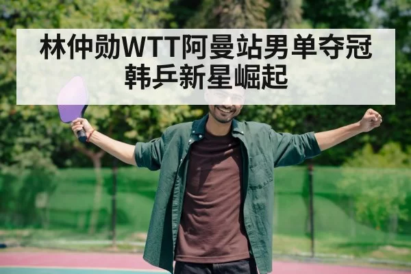 林仲勋WTT阿曼站男单夺冠 韩乒新星崛起（jiuyou）