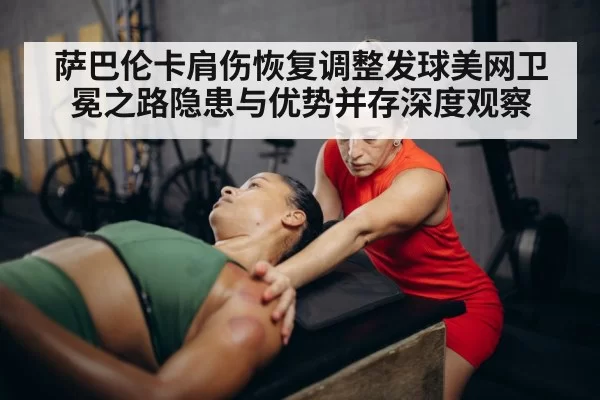 萨巴伦卡肩伤恢复调整发球美网卫冕之路隐患与优势并存深度观察（jiuyou）