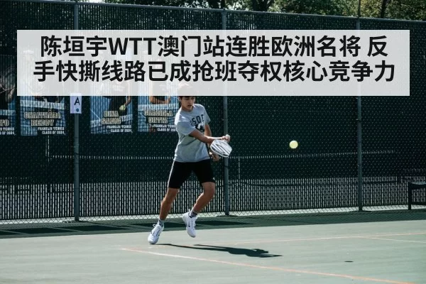 陈垣宇WTT澳门站连胜欧洲名将 反手快撕线路已成抢班夺权核心竞争力 | jiuyou
