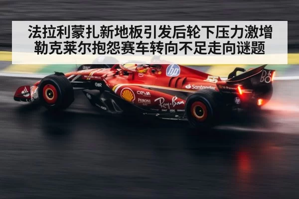 法拉利蒙扎新地板引发后轮下压力激增 勒克莱尔抱怨赛车转向不足走向谜题（jiuyou）