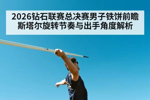 2026钻石联赛总决赛男子铁饼前瞻 斯塔尔旋转节奏与出手角度解析 - jiuyou